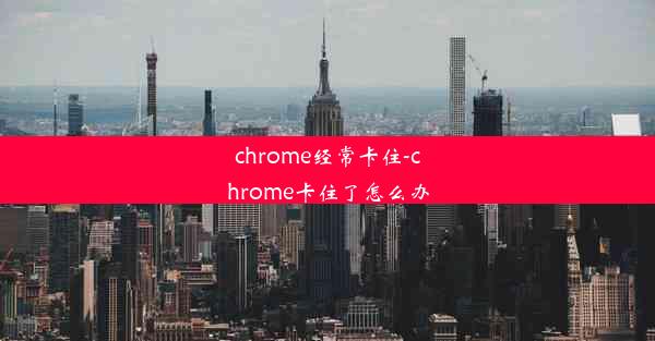 chrome经常卡住-chrome卡住了怎么办