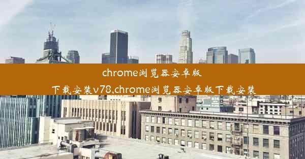 chrome浏览器安卓版下载安装v78,chrome浏览器安卓版下载安装