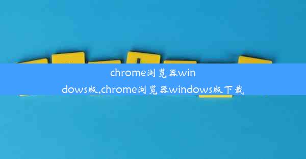 chrome浏览器windows版,chrome浏览器windows版下载