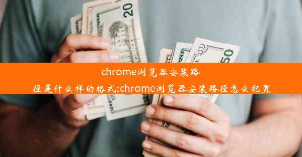 chrome浏览器安装路径是什么样的格式;chrome浏览器安装路径怎么配置