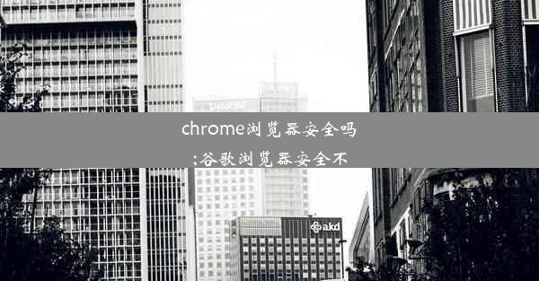 chrome浏览器安全吗;谷歌浏览器安全不