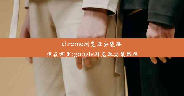 chrome浏览器安装路径在哪里;google浏览器安装路径