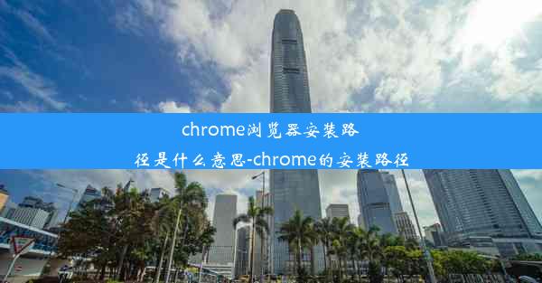 chrome浏览器安装路径是什么意思-chrome的安装路径