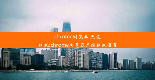 chrome浏览器 无痕模式;chrome浏览器无痕模式设置