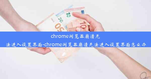 chrome浏览器崩溃无法进入设置界面-chrome浏览器崩溃无法进入设置界面怎么办