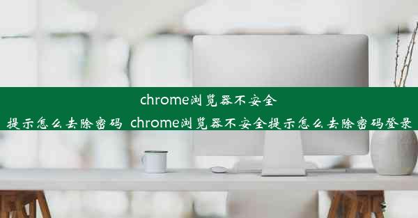 chrome浏览器不安全提示怎么去除密码_chrome浏览器不安全提示怎么去除密码登录