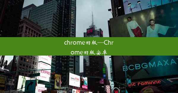 chrome旧版—Chrome旧版安卓