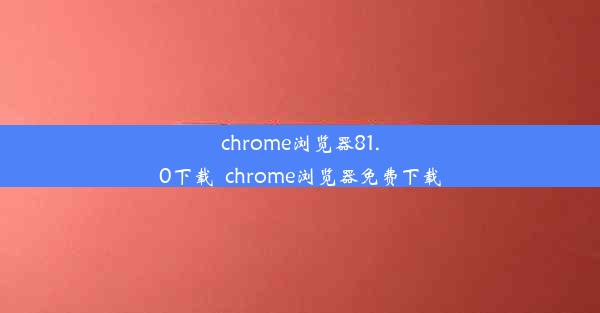 chrome浏览器81.0下载_chrome浏览器免费下载