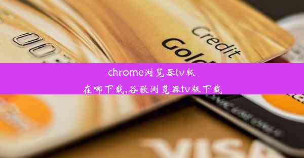 chrome浏览器tv版在哪下载,谷歌浏览器tv版下载