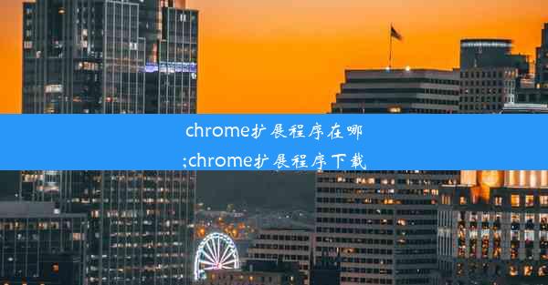 chrome扩展程序在哪;chrome扩展程序下载