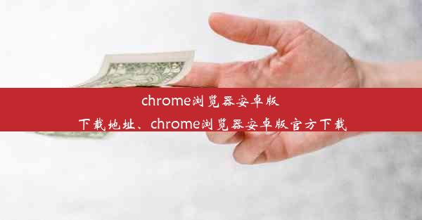 chrome浏览器安卓版下载地址、chrome浏览器安卓版官方下载