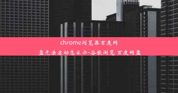 chrome浏览器百度网盘无法启动怎么办-谷歌浏览 百度网盘