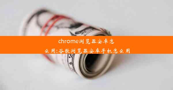 chrome浏览器安卓怎么用;谷歌浏览器安卓手机怎么用