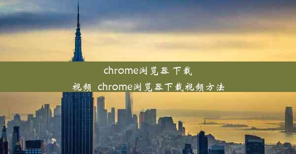 chrome浏览器 下载视频_chrome浏览器下载视频方法