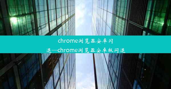 chrome浏览器安卓闪退—chrome浏览器安卓版闪退