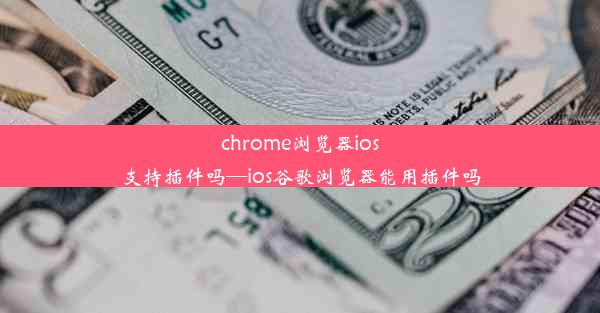 chrome浏览器ios支持插件吗—ios谷歌浏览器能用插件吗