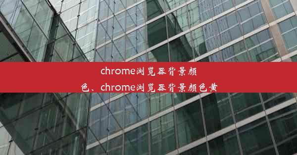 chrome浏览器背景颜色、chrome浏览器背景颜色黄