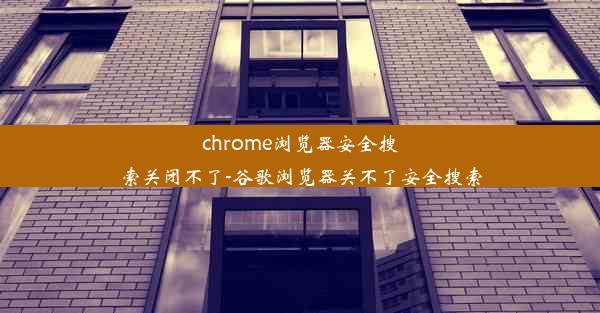 chrome浏览器安全搜索关闭不了-谷歌浏览器关不了安全搜索