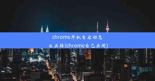 chrome开机自启动怎么关掉(chrome自己关闭)