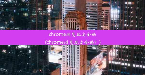 chrome浏览器安全吗(chrome浏览器安全吗？)