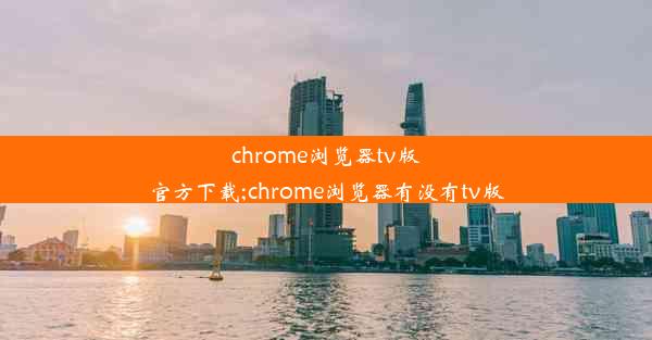 chrome浏览器tv版官方下载;chrome浏览器有没有tv版