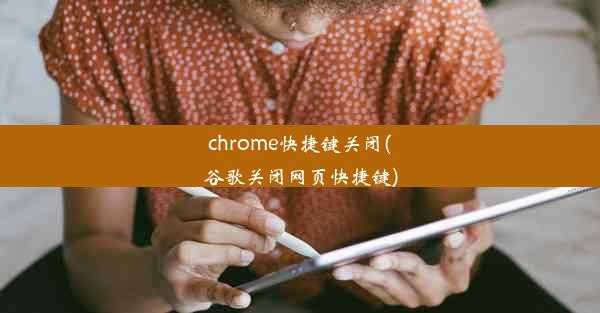 chrome快捷键关闭(谷歌关闭网页快捷键)