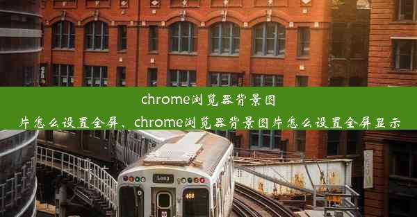 chrome浏览器背景图片怎么设置全屏、chrome浏览器背景图片怎么设置全屏显示