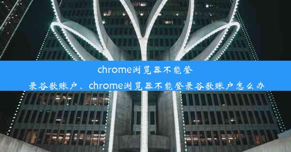 chrome浏览器不能登录谷歌账户、chrome浏览器不能登录谷歌账户怎么办