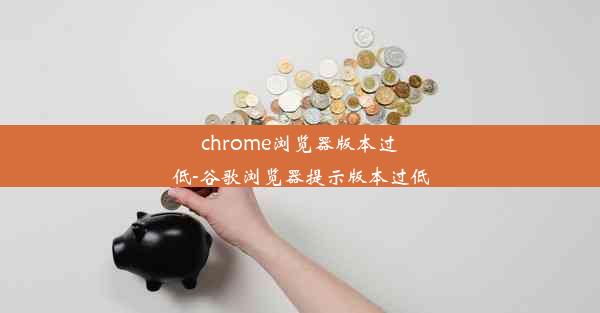 chrome浏览器版本过低-谷歌浏览器提示版本过低