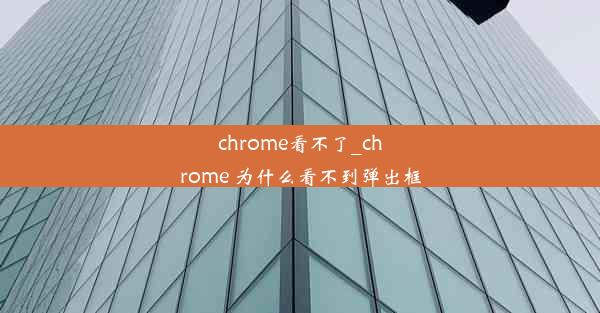 chrome看不了_chrome 为什么看不到弹出框