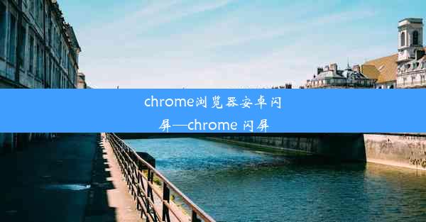 chrome浏览器安卓闪屏—chrome 闪屏