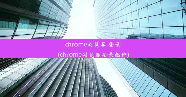 chrome浏览器 登录(chrome浏览器登录插件)