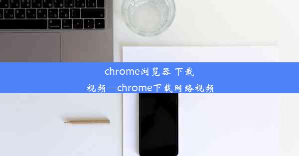 chrome浏览器 下载视频—chrome下载网络视频