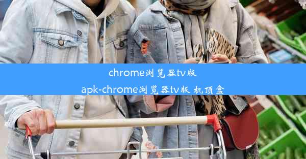 chrome浏览器tv版apk-chrome浏览器tv版 机顶盒