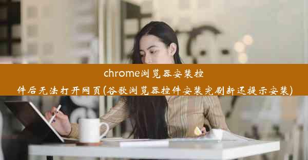 chrome浏览器安装控件后无法打开网页(谷歌浏览器控件安装完刷新还提示安装)