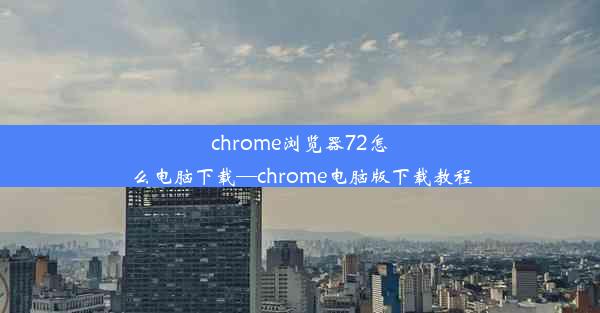 chrome浏览器72怎么电脑下载—chrome电脑版下载教程