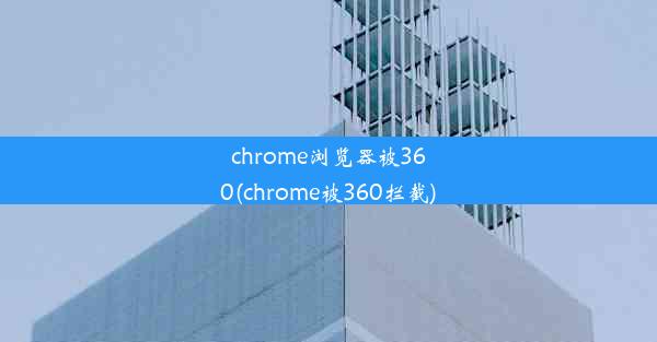 chrome浏览器被360(chrome被360拦截)