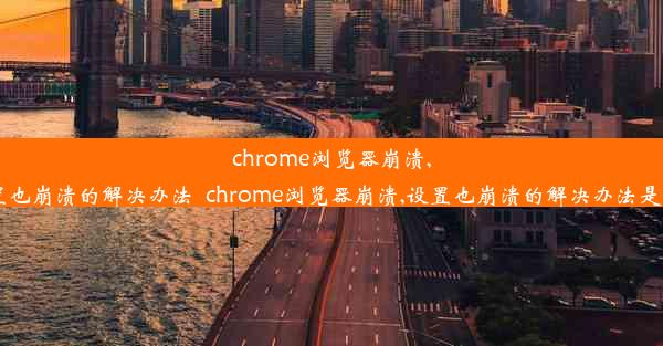 chrome浏览器崩溃,设置也崩溃的解决办法_chrome浏览器崩溃,设置也崩溃的解决办法是什么