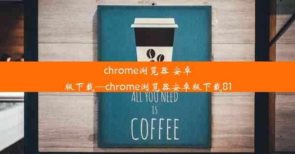 chrome浏览器 安卓版下载—chrome浏览器安卓版下载81