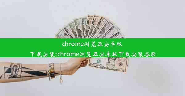 chrome浏览器安卓版下载安装;chrome浏览器安卓版下载安装谷歌