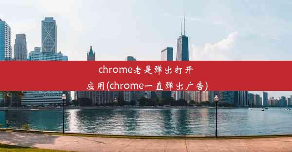 chrome老是弹出打开应用(chrome一直弹出广告)