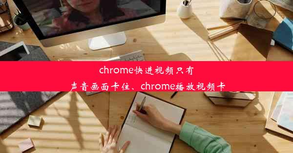 chrome快进视频只有声音画面卡住、chrome播放视频卡