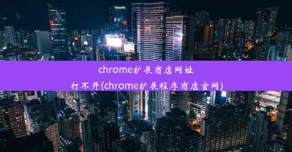 chrome扩展商店网址打不开(chrome扩展程序商店官网)