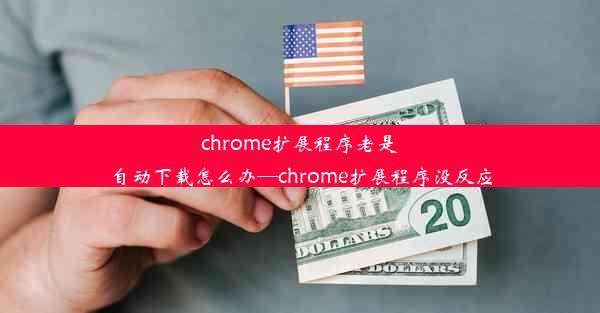 chrome扩展程序老是自动下载怎么办—chrome扩展程序没反应