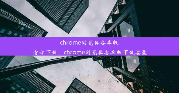 chrome浏览器安卓版官方下载、chrome浏览器安卓版下载安装