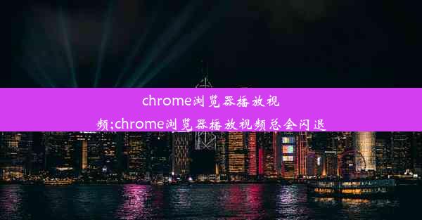 chrome浏览器播放视频;chrome浏览器播放视频总会闪退