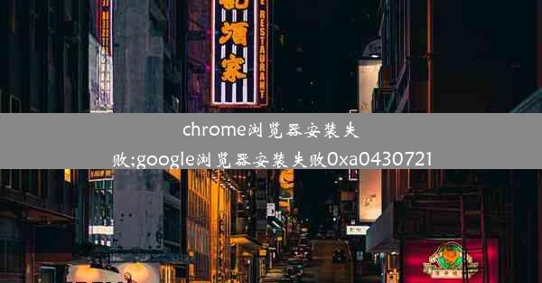 chrome浏览器安装失败;google浏览器安装失败0xa0430721