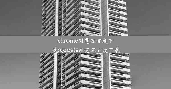 chrome浏览器百度下载;google浏览器百度下载