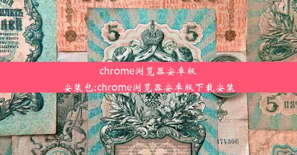 chrome浏览器安卓版安装包;chrome浏览器安卓版下载安装