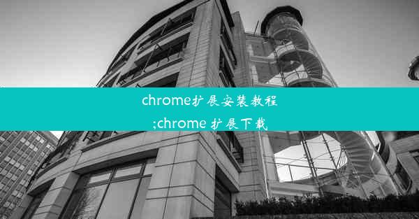 chrome扩展安装教程;chrome 扩展下载